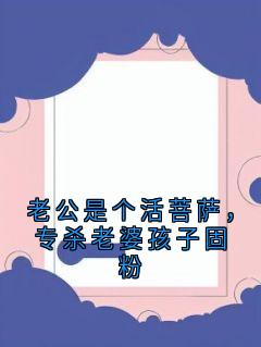 老公是个活菩萨,专杀老婆孩子固粉未删减阅读