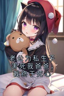 小说推荐老公为私生子害死我爸爸，我终于死心完结版全章节阅读