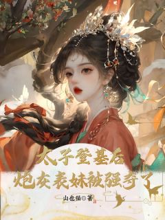 热门推荐太子登基后，炮灰表妹被强夺了by山也猫小说正版在线