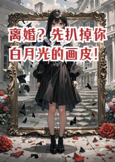 离婚？先扒掉你白月光的画皮！精彩小说-离婚？先扒掉你白月光的画皮！目录阅读