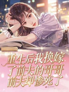 好书推荐重生后我换嫁了前夫的哥哥,前夫却惨死了上官冽云舒棠云知意全文在线阅读