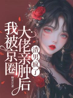 我被京圈大佬亲肿后， 渣男疯了(新书)大结局在线阅读