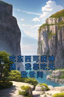吃东西可获神通,我靠吃无敌世间全文目录-林东沈云小说无弹窗阅读