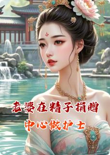 老婆在生殖捐赠中心做护士精彩小说-老婆在生殖捐赠中心做护士目录阅读-欧迈阅读网