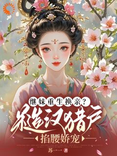 【抖音】继妹重生换亲？糙汉猎户掐腰娇宠全文阅读