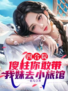 （全集-免费）四合院：傻柱你敢带我妹去小旅馆完本小说_何雨柱许大茂小云全文免费阅读