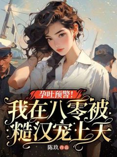 热门推荐孕吐预警!我在八零被糙汉宠上天by陈玖小说正版在线