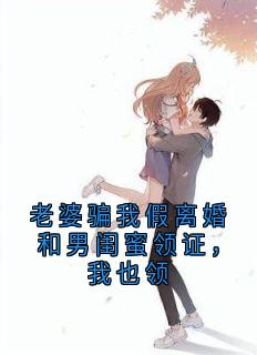 老书虫看了N遍的老婆骗我假离婚和男闺蜜领证,我也领最新章节