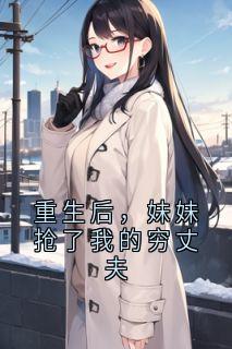 抖音重生后,妹妹抢了我的穷丈夫by池夏在线阅读