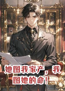 她图我家产,我图她的命!知乎小说最新章节阅读