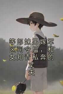 等郎妹另嫁军区司令后，和女知青私奔的丈夫小说在线阅读，主角霍云峥云生柳青青精彩段落最新篇-欧迈阅读网