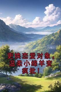升升火火写的小说更换恋爱对象,温柔小绵羊变疯批!在线阅读-欧迈阅读网