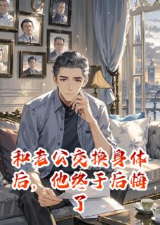 (抖音)和老公交换身体后，他终于后悔了顾沉舟小柔小说免费全文阅读-欧迈阅读网