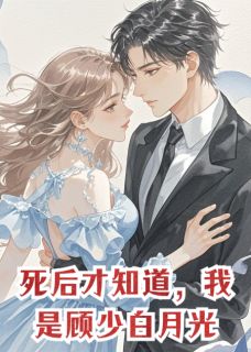 死后才知道,我是顾少白月光免费章节死后才知道,我是顾少白月光点我搜索全章节小说-欧迈阅读网