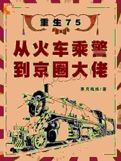 【抖音】重生75:从火车乘警到京圈大佬全文阅读