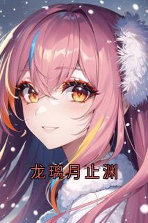 龙璃月止渊免费阅读全文,主角龙璃月止渊小说完整版