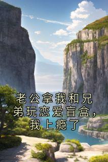 (抖音)老公拿我和兄弟玩恋爱盲盒，我上瘾了姜宁鹿野小说免费全文阅读