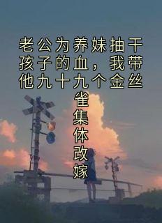 抖音老公为养妹抽干孩子的血,我带他九十九个金丝雀集体改嫁小说章节阅读