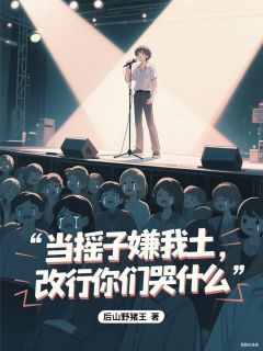 当摇子嫌我土,改行你们哭什么by后山野猪王免费阅读小说大结局-欧迈阅读网