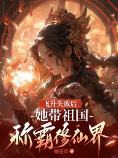 热门推荐飞升失败后，她带祖国称霸修仙界by她是谁小说正版在线