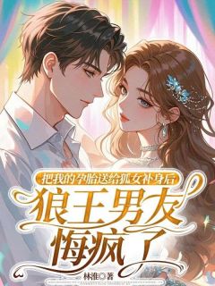 林淮写的小说把我的孕胎送给狐女补身后,狼王男友悔疯了周砚深绯月宋云舒全文阅读