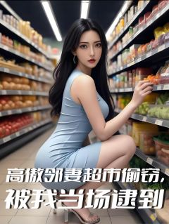 全章节小说高傲邻妻超市偷窃,被我当场逮到我就不吃肥肉最新阅读