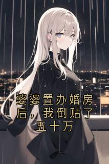 婆婆置办婚房后，我倒贴了五十万(新书)大结局在线阅读