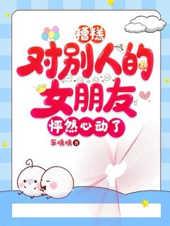 抖音爆款小说糟糕,对别人的女朋友怦然心动了冯然李小满冯雨免费txt全文阅读