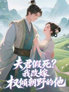 抖音热推小说夫君假死？我改嫁权倾朝野的他全文在线阅读