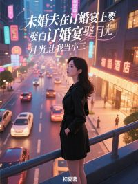 未婚夫在订婚宴上要娶白月光让我当小三免费小说作者初夏全文阅读