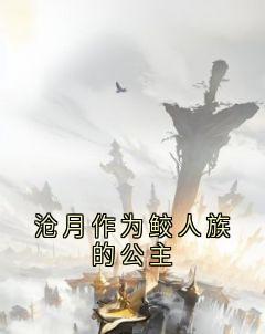 沧月敖渊主角小说沧月作为鲛人族的公主抖音文免费阅读全文