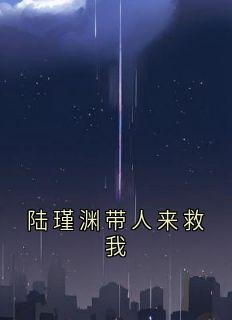 陆瑾渊带人来救我[抖音]小说-陆瑾渊姜清雨无删减阅读