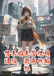 热门推荐替未婚夫管理项目后,我成诈骗犯by西瓜冰薄荷小说正版在线