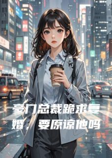 豪门总裁跪求复婚，要原谅他吗[抖音]小说-周予辰林薇无删减阅读-欧迈阅读网