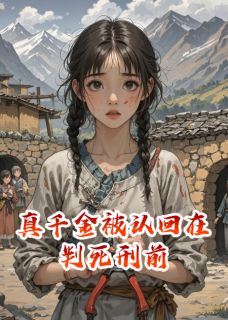 (全本)真千金被认回在判死刑前主角地窖赵永峰全文目录畅读