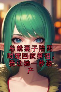 作者侠名写的总裁妻子陪男助理回家祭祖,我让她一秒破产小说大结局全章节阅读