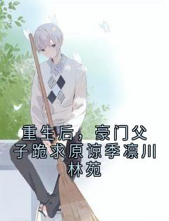 爆款小说重生后,豪门父子跪求原谅季凛川林苑在线阅读-林苑季凛川免费阅读