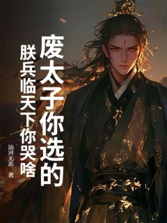 废太子你选的,朕兵临天下你哭啥?(汕河无恙小说)小说最新章节-欧迈阅读网