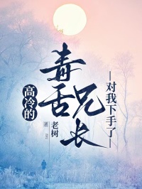 高冷的毒舌兄长对我下手了免费章节高冷的毒舌兄长对我下手了点我搜索全章节小说