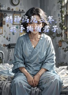 抖音爆款精神病院三年，我手撕伪君子小说免费阅读