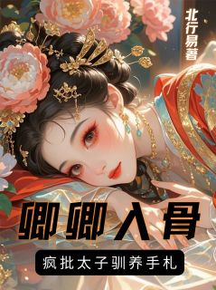 最完整版卿卿入骨,疯批太子驯养手札热门连载小说