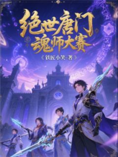 全章节小说绝世唐门魂师大赛铁匠小笑最新阅读-欧迈阅读网