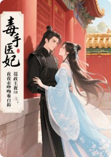 刘富如彭超波完整版毒手医妃：摄政王夜夜索吻难自抑全文最新阅读-欧迈阅读网