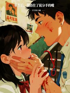 重生后，我捂住了说分手的嘴精彩章节-重生后，我捂住了说分手的嘴免费阅读全文