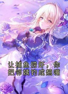 (抖音)让捕鱼捞虾，你把邻姨钓成翘嘴吴海生叶云卿小说免费全文阅读