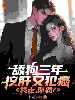 舔狗三年挖肝又犯癌，我走，你疯？未删减阅读