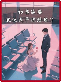 好看的初恋逼婚,我说我早就结婚了小说,主角林琳楚瑶最新章节阅读-欧迈阅读网