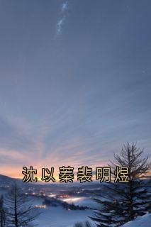 快手沈以蓁裴明煜小说全本章节大结局