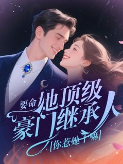 全章节小说要命!她顶级豪门继承人,你惹她干嘛!佚名最新阅读