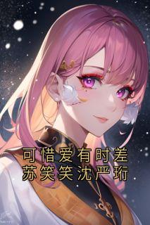 抖音完结可惜爱有时差苏笑笑沈严珩苏笑笑沈严珩(全文在线阅读)